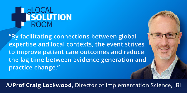 "By facilitating connections between global expertise and local contexts, the event strives to improve patient care outcomes and reduce the lag time bwtween evidence generation and practice change." Quote from A/Prof Craig Lockwood, Director of Implementation Science, JBI